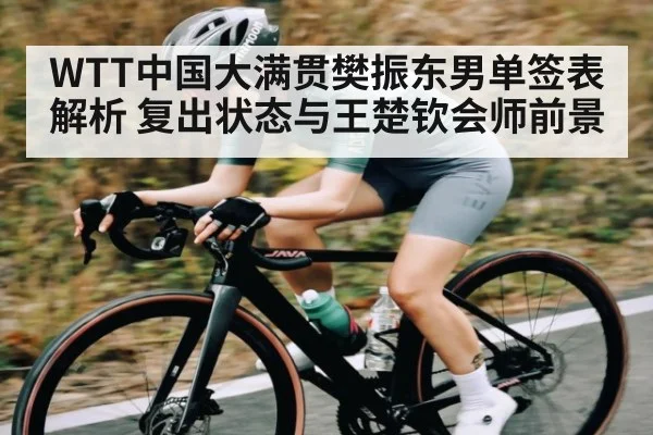 WTT中国大满贯樊振东男单签表解析 复出状态与王楚钦会师前景